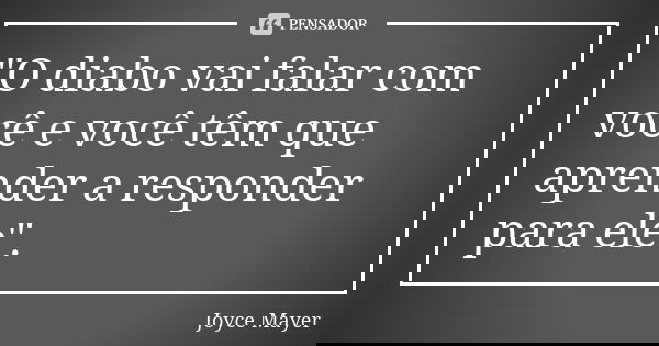 "O diabo vai falar com você e você têm que aprender a responder para ele".... Frase de Joyce Mayer.