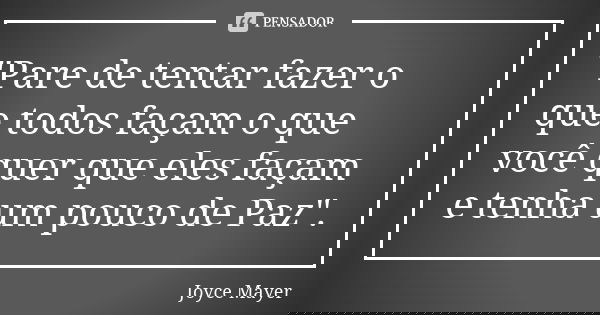 "Pare de tentar fazer o que todos façam o que você quer que eles façam e tenha um pouco de Paz".... Frase de Joyce Mayer.