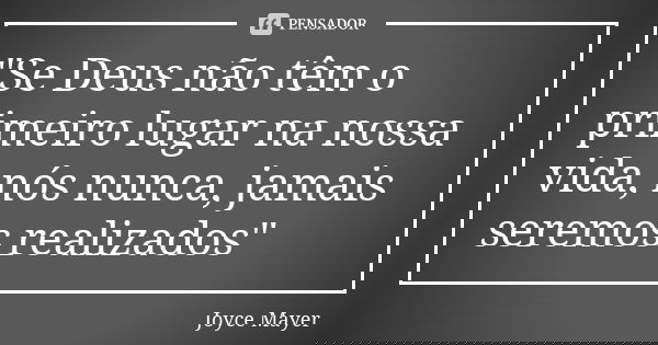 "Se Deus não têm o primeiro lugar na nossa vida, nós nunca, jamais seremos realizados"... Frase de Joyce Mayer.