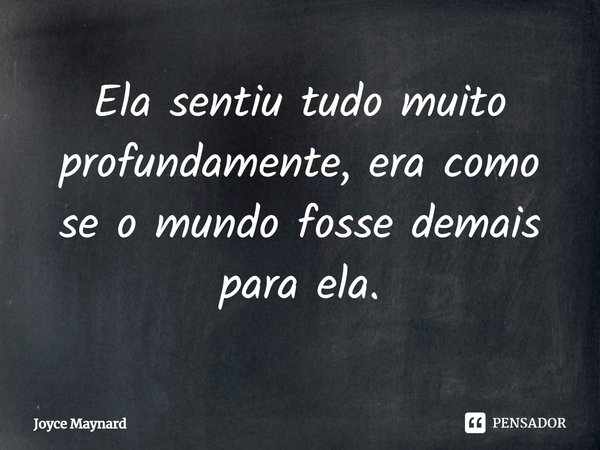⁠Ela sentiu tudo muito profundamente, era como se o mundo fosse demais para ela.... Frase de Joyce Maynard.