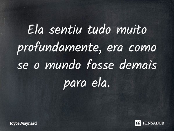 ⁠Ela sentiu tudo muito profundamente, era como se o mundo fosse demais para ela.... Frase de Joyce Maynard.