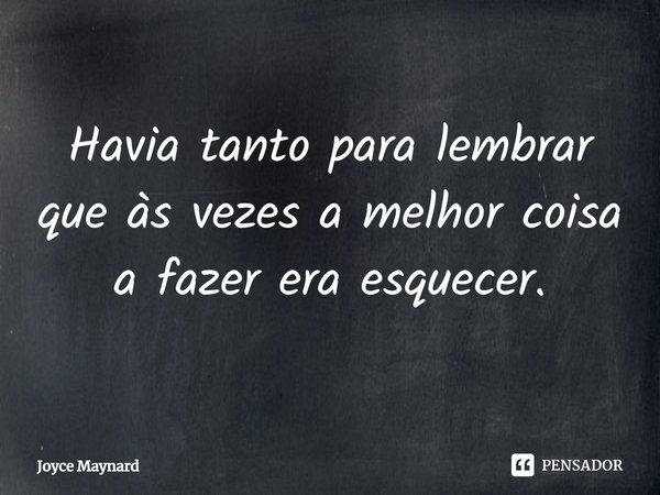 ⁠Havia tanto para lembrar que às vezes a melhor coisa a fazer era esquecer.... Frase de Joyce Maynard.
