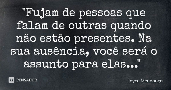 "Fujam de pessoas que falam de outras quando não estão presentes. Na sua ausência, você será o assunto para elas..."... Frase de Joyce Mendonça.