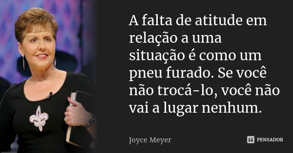 A falta de atitude em relação a uma situação é como um pneu furado. Se você não trocá-lo, você não vai a lugar nenhum.... Frase de Joyce Meyer.