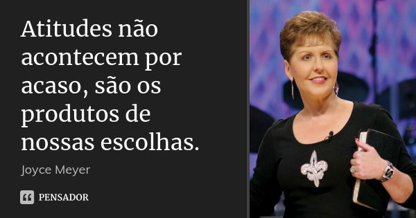 Atitudes não acontecem por acaso, são os produtos de nossas escolhas.... Frase de Joyce Meyer.