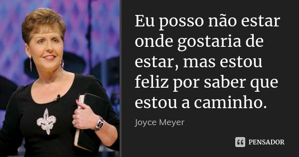 Eu posso não estar onde gostaria de estar, mas estou feliz por saber que estou a caminho.... Frase de Joyce Meyer.