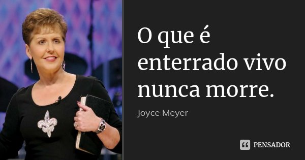 O que é enterrado vivo nunca morre.... Frase de Joyce Meyer.