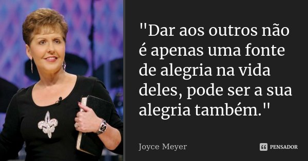 "Dar aos outros não é apenas uma fonte de alegria na vida deles, pode ser a sua alegria também."... Frase de Joyce Meyer.