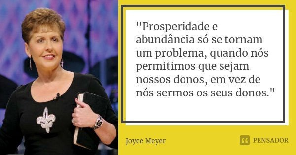 "Prosperidade e abundância só se tornam um problema, quando nós permitimos que sejam nossos donos, em vez de nós sermos os seus donos."... Frase de Joyce Meyer.