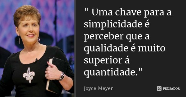 " Uma chave para a simplicidade é perceber que a qualidade é muito superior á quantidade."... Frase de Joyce Meyer.