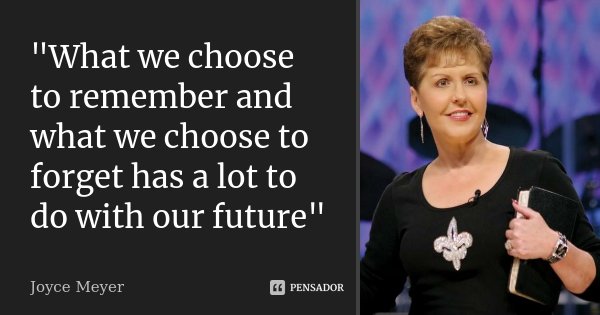 "What we choose to remember and what we choose to forget has a lot to do with our future"... Frase de Joyce Meyer.