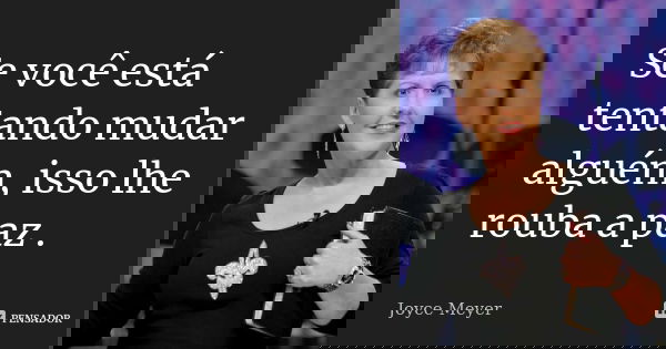 Se você está tentando mudar alguém, isso lhe rouba a paz .... Frase de Joyce Meyer.