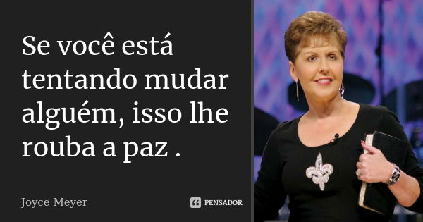 Se você está tentando mudar alguém, isso lhe rouba a paz .... Frase de Joyce Meyer.