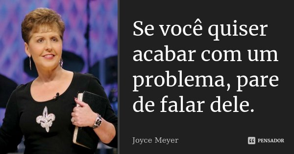 Se você quiser acabar com um problema, pare de falar dele.... Frase de Joyce Meyer.
