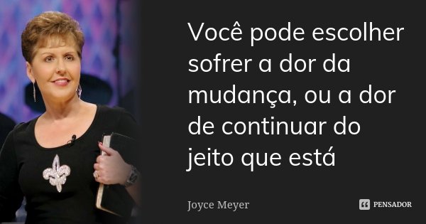 Você pode escolher sofrer a dor da mudança, ou a dor de continuar do jeito que está... Frase de Joyce Meyer.