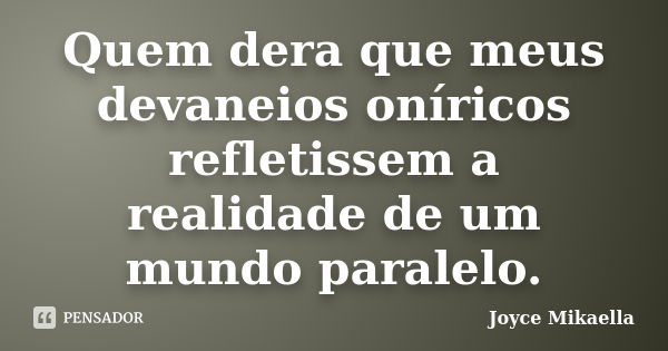 Quem dera que meus devaneios oníricos refletissem a realidade de um mundo paralelo.... Frase de Joyce Mikaella.