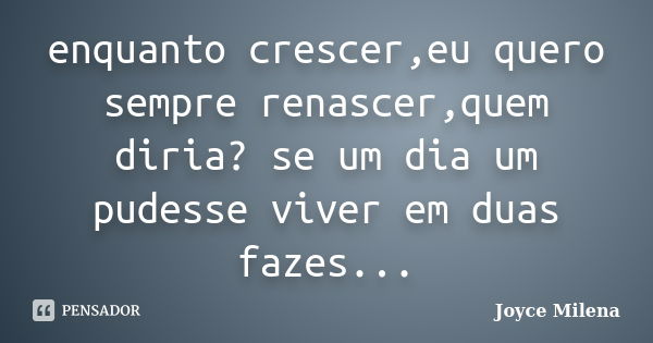 enquanto crescer,eu quero sempre renascer,quem diria? se um dia um pudesse viver em duas fazes...... Frase de Joyce Milena.