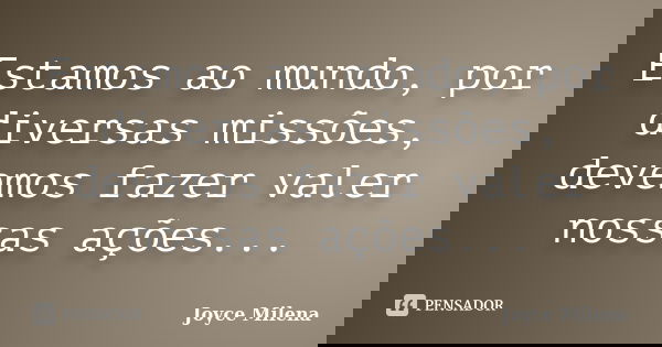 Estamos ao mundo, por diversas missões, devemos fazer valer nossas ações...... Frase de Joyce Milena.
