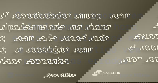 O verdadeiro amor, vem simplesmente na hora exata, sem ele você não é nada, o castigo vem por coisas erradas.... Frase de Joyce Milena.