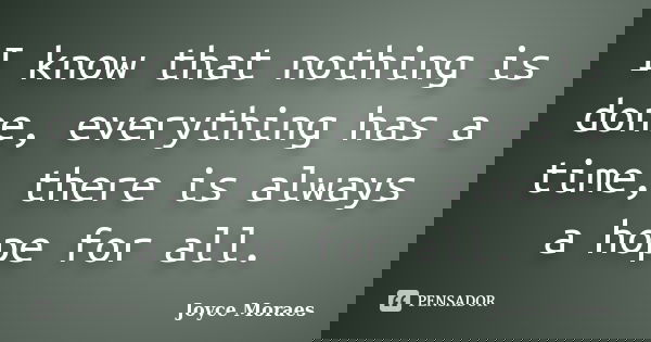 I know that nothing is done, everything has a time, there is always a hope for all.... Frase de Joyce Moraes.