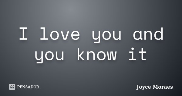 I love you and you know it... Frase de Joyce Moraes.