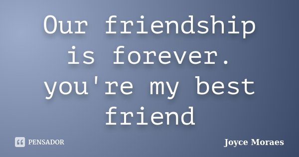 Our friendship is forever. you're my best friend... Frase de Joyce Moraes.