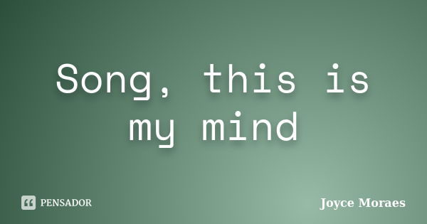 Song, this is my mind... Frase de Joyce Moraes.