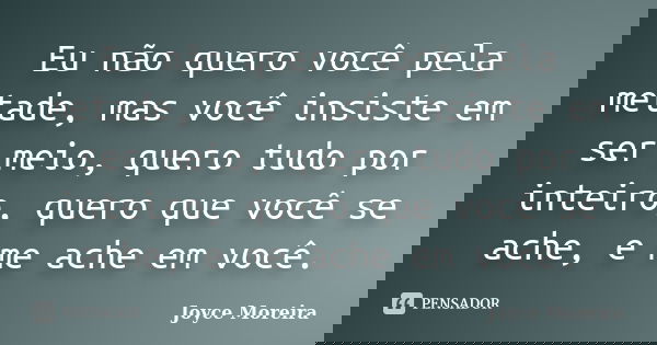 Eu não quero você pela metade, mas você insiste em ser meio, quero tudo por inteiro, quero que você se ache, e me ache em você.... Frase de Joyce Moreira.