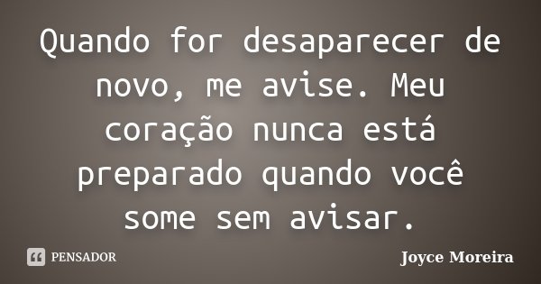Quando for desaparecer de novo, me avise. Meu coração nunca está preparado quando você some sem avisar.... Frase de Joyce Moreira.