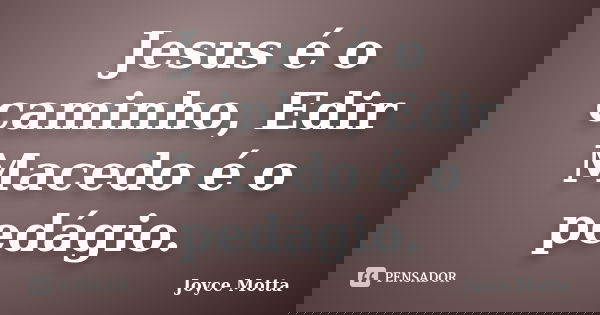 Jesus é o caminho, Edir Macedo é o pedágio.... Frase de Joyce Motta.