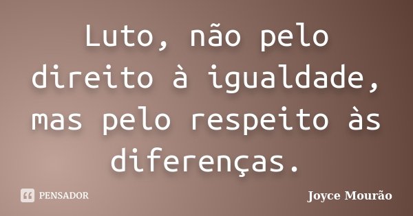 Luto, não pelo direito à igualdade, mas pelo respeito às diferenças.... Frase de Joyce Mourão.
