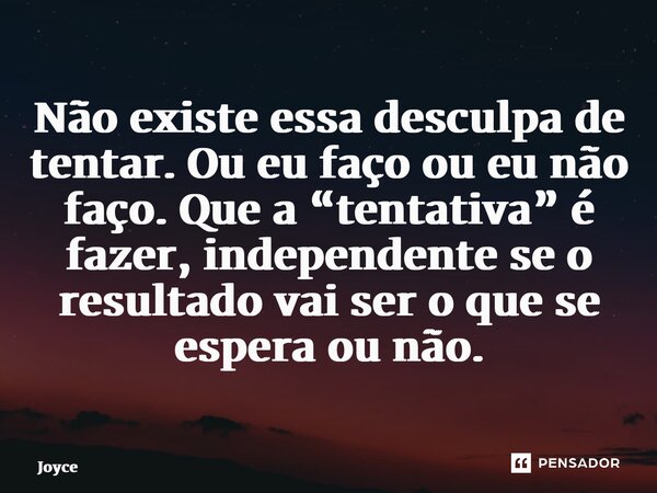⁠⁠Não existe essa desculpa de tentar. Ou eu faço ou eu não faço. Que a “tentativa” é fazer, independente se o resultado vai ser o que se espera ou não.... Frase de Joyce.