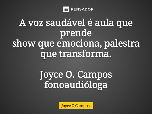 ⁠A voz saudável é aula que prende show que emociona, palestra que transforma. Joyce O. Campos fonoaudióloga... Frase de Joyce O Campos.