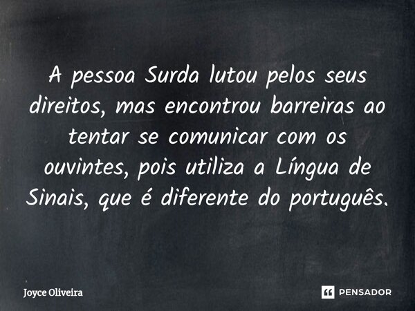⁠A pessoa Surda lutou pelos seus direitos, mas encontrou barreiras ao tentar se comunicar com os ouvintes, pois utiliza a Língua de Sinais, que é diferente do p... Frase de Joyce Oliveira.