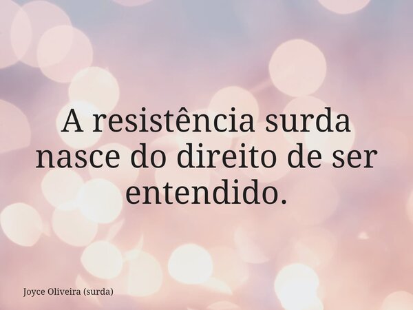 A resistência surda nasce do direito de ser entendido.... Frase de Joyce Oliveira (surda).