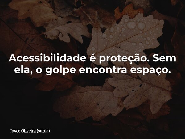 Acessibilidade é proteção. Sem ela, o golpe encontra espaço.... Frase de Joyce Oliveira (surda).