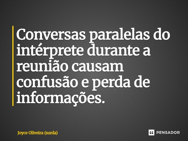 Conversas paralelas do intérprete durante a reunião causam confusão e perda de informações.... Frase de Joyce Oliveira (surda).