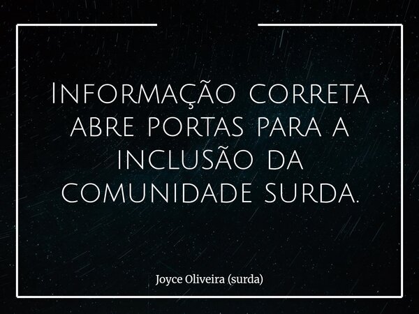 Informação correta abre portas para a inclusão da comunidade surda.... Frase de Joyce Oliveira (surda).