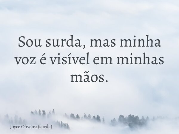 Sou surda, mas minha voz é visível em minhas mãos.... Frase de Joyce Oliveira (surda).