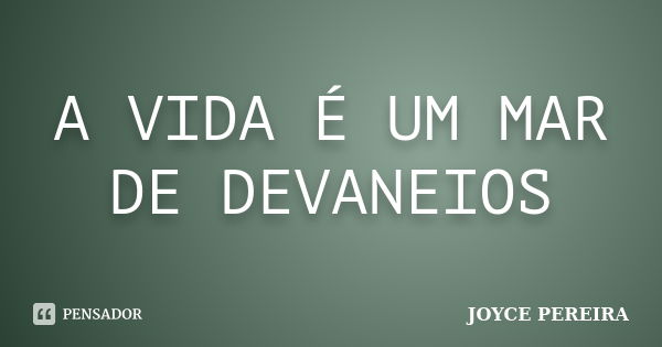 A VIDA É UM MAR DE DEVANEIOS... Frase de JOYCE PEREIRA.