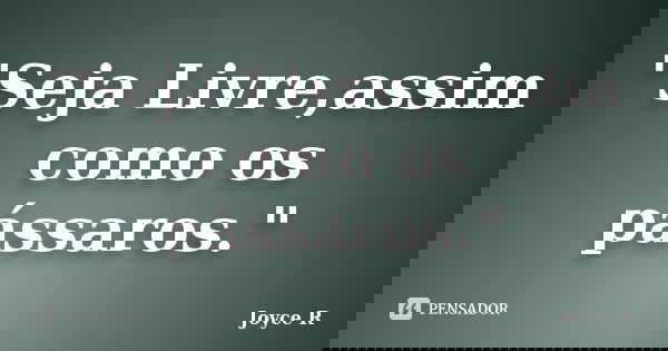 "Seja Livre,assim como os pássaros."... Frase de Joyce R.