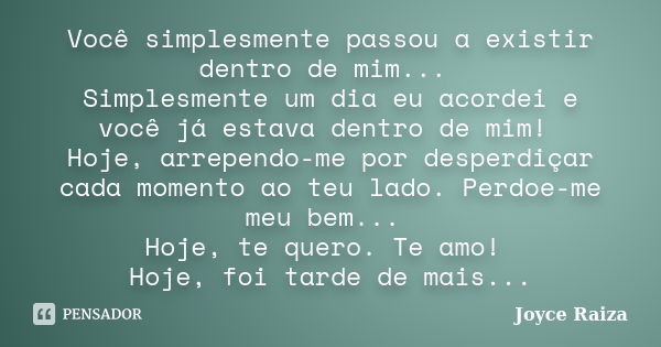 Você simplesmente passou a existir dentro de mim... Simplesmente um dia eu acordei e você já estava dentro de mim! Hoje, arrependo-me por desperdiçar cada momen... Frase de Joyce Raiza.