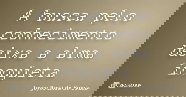 A busca pelo conhecimento deixa a alma inquieta... Frase de Joyce Rosa de Sousa.