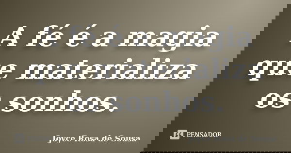 A fé é a magia que materializa os sonhos.... Frase de Joyce Rosa de Sousa.