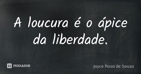 A loucura é o ápice da liberdade.... Frase de Joyce Rosa de Sousa.