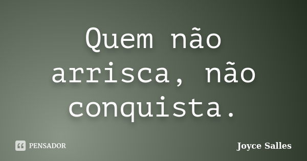 Quem não arrisca, não conquista.... Frase de Joyce Salles.