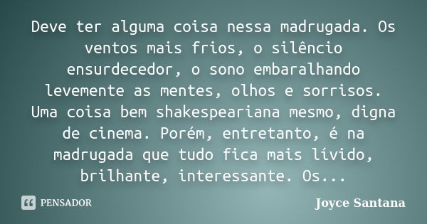 Deve ter alguma coisa nessa madrugada. Os ventos mais frios, o silêncio ensurdecedor, o sono embaralhando levemente as mentes, olhos e sorrisos. Uma coisa bem s... Frase de Joyce Santana.