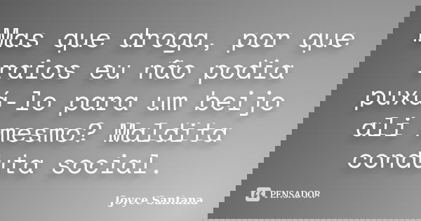 Mas que droga, por que raios eu não podia puxá-lo para um beijo ali mesmo? Maldita conduta social.... Frase de Joyce Santana.