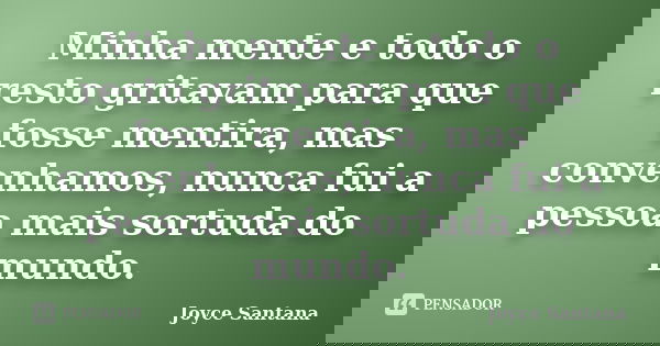Minha mente e todo o resto gritavam para que fosse mentira, mas convenhamos, nunca fui a pessoa mais sortuda do mundo.... Frase de Joyce Santana.