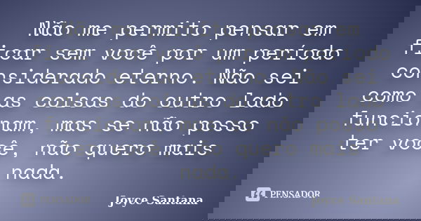 Não me permito pensar em ficar sem você por um período considerado eterno. Não sei como as coisas do outro lado funcionam, mas se não posso ter você, não quero ... Frase de Joyce Santana.